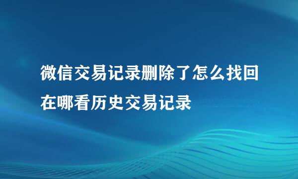 微信交易记录删除了怎么找回在哪看历史交易记录