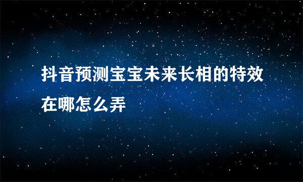 抖音预测宝宝未来长相的特效在哪怎么弄