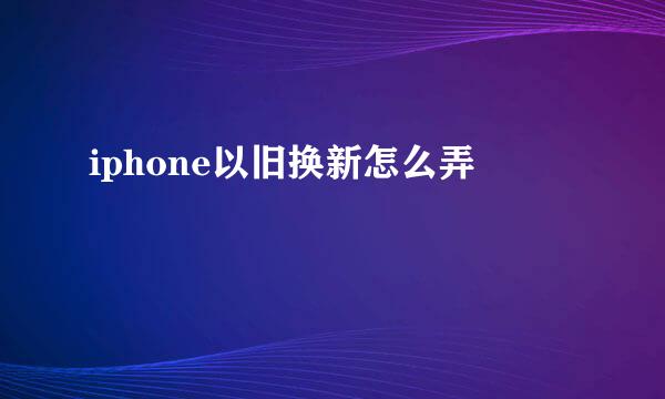 iphone以旧换新怎么弄