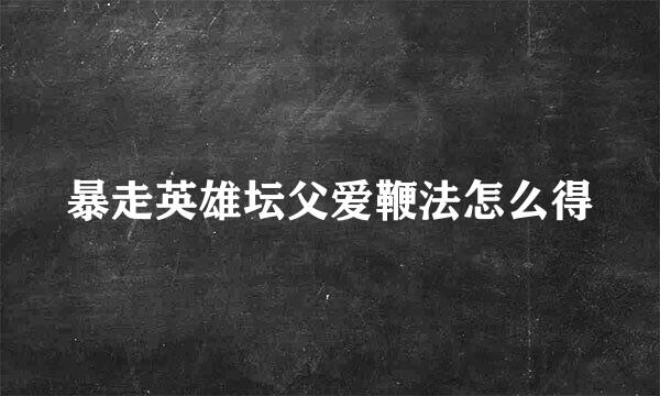暴走英雄坛父爱鞭法怎么得
