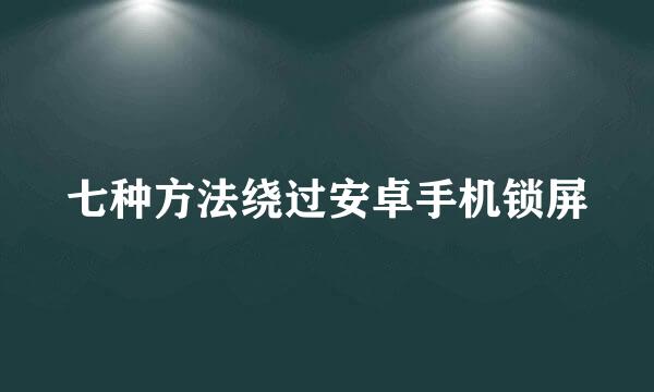 七种方法绕过安卓手机锁屏
