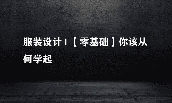 服装设计 | 【零基础】你该从何学起