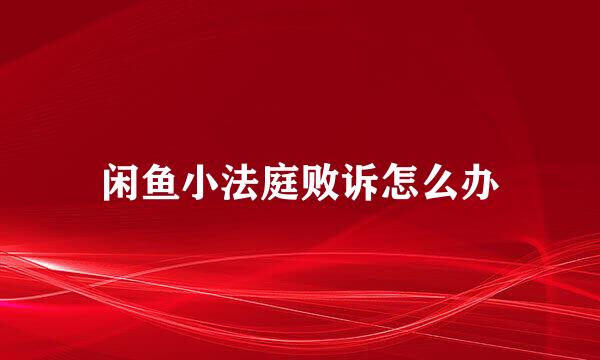 闲鱼小法庭败诉怎么办