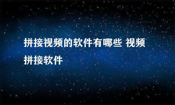 拼接视频的软件有哪些 视频拼接软件