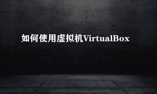 如何使用虚拟机VirtualBox