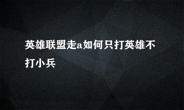 英雄联盟走a如何只打英雄不打小兵