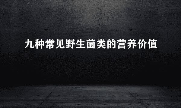 九种常见野生菌类的营养价值