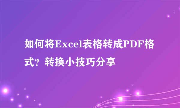 如何将Excel表格转成PDF格式？转换小技巧分享