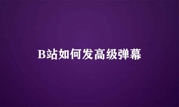 B站如何发高级弹幕