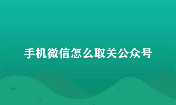 手机微信怎么取关公众号
