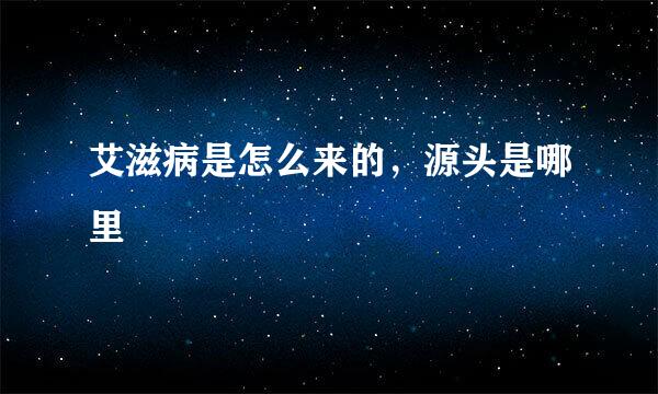 艾滋病是怎么来的，源头是哪里