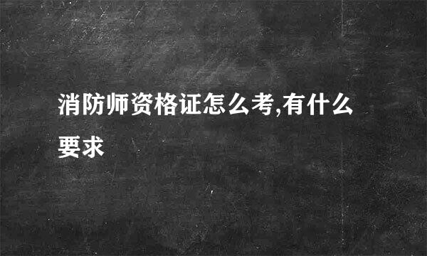 消防师资格证怎么考,有什么要求