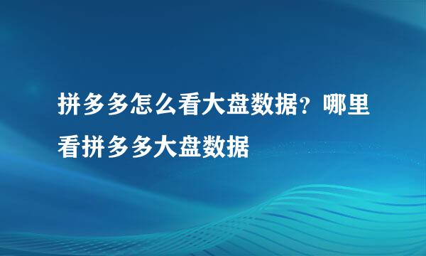拼多多怎么看大盘数据？哪里看拼多多大盘数据