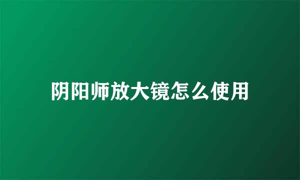 阴阳师放大镜怎么使用