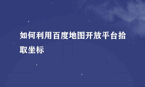 如何利用百度地图开放平台拾取坐标