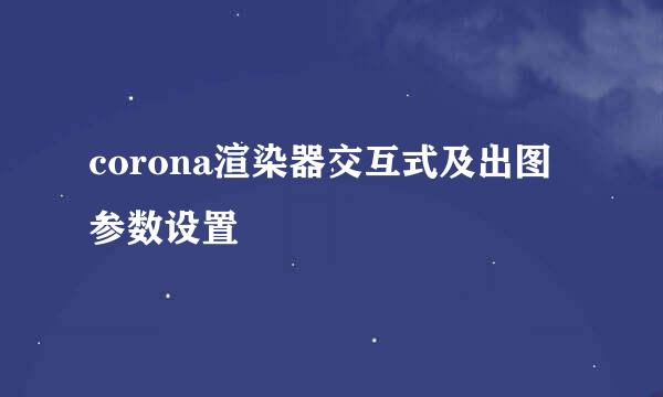 corona渲染器交互式及出图参数设置