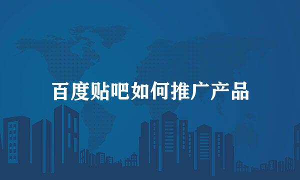 百度贴吧如何推广产品