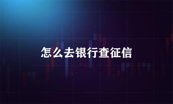 怎么去银行查征信