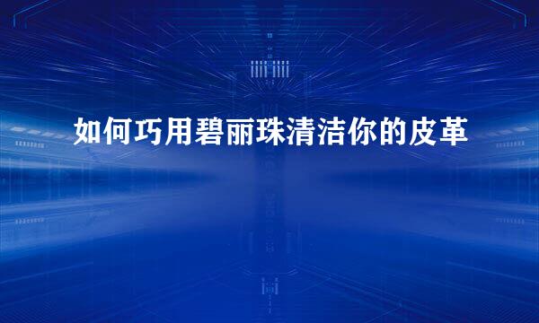 如何巧用碧丽珠清洁你的皮革