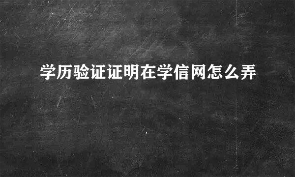 学历验证证明在学信网怎么弄