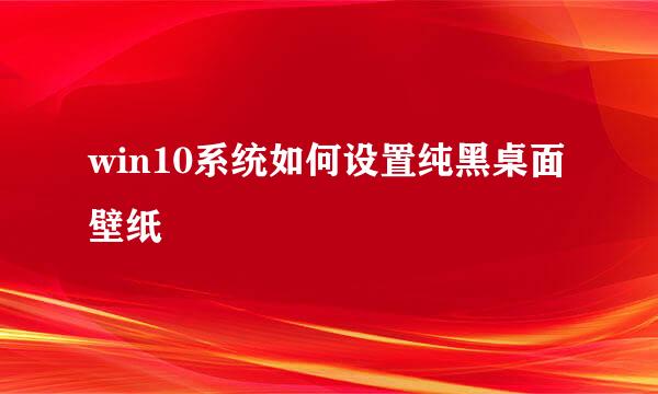 win10系统如何设置纯黑桌面壁纸