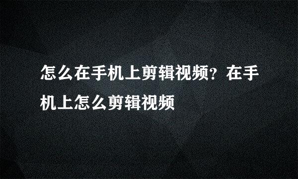 怎么在手机上剪辑视频？在手机上怎么剪辑视频