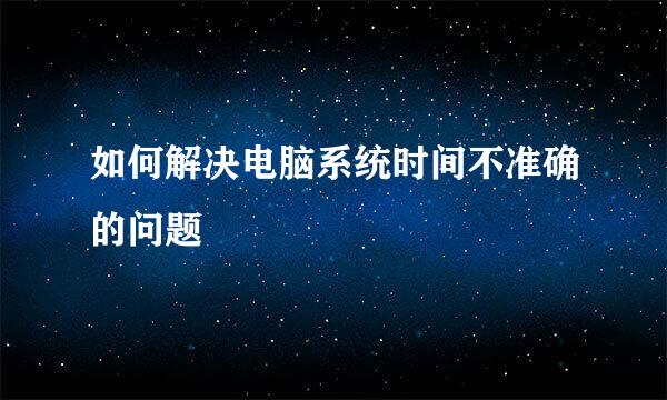 如何解决电脑系统时间不准确的问题