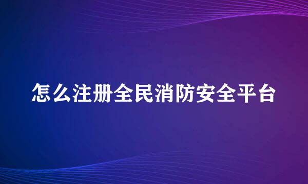 怎么注册全民消防安全平台