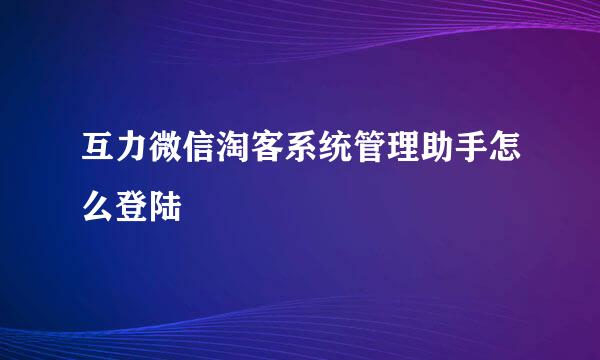 互力微信淘客系统管理助手怎么登陆