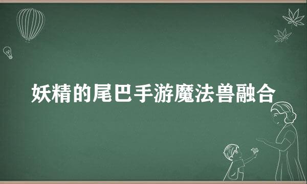 妖精的尾巴手游魔法兽融合