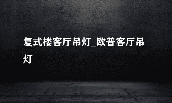 复式楼客厅吊灯_欧普客厅吊灯