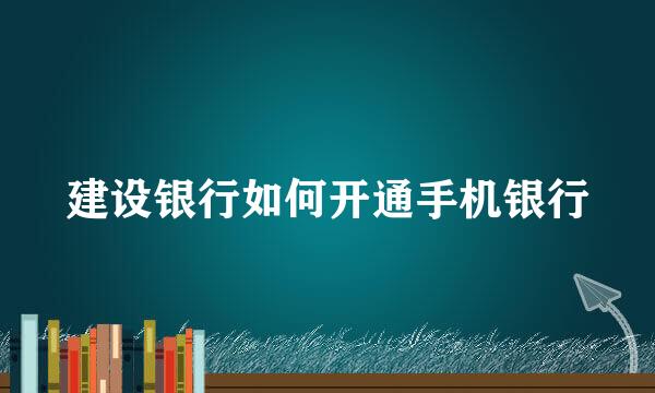 建设银行如何开通手机银行