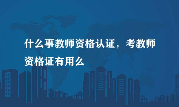 什么事教师资格认证，考教师资格证有用么