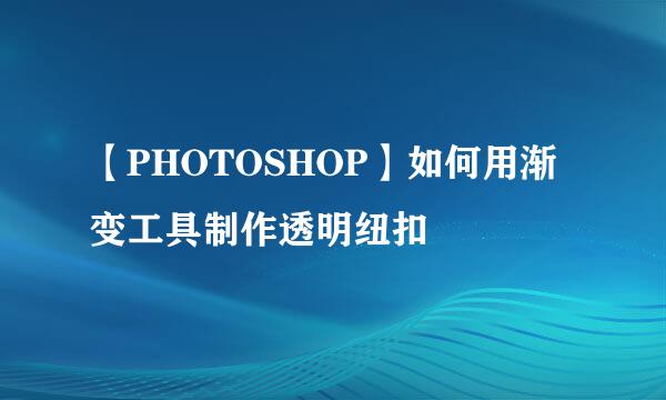 【PHOTOSHOP】如何用渐变工具制作透明纽扣