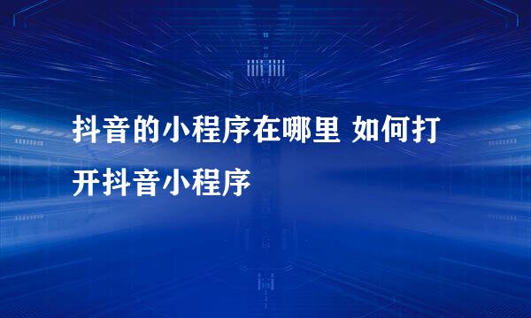 抖音的小程序在哪里 如何打开抖音小程序