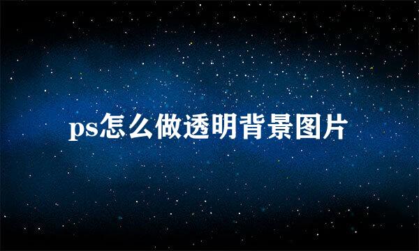 ps怎么做透明背景图片