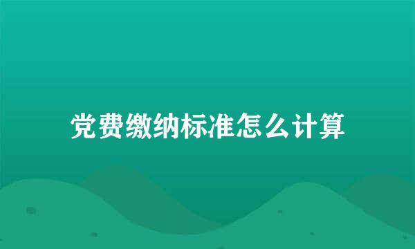 党费缴纳标准怎么计算