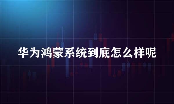 华为鸿蒙系统到底怎么样呢