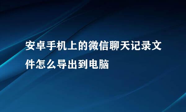安卓手机上的微信聊天记录文件怎么导出到电脑