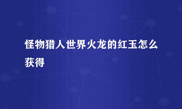 怪物猎人世界火龙的红玉怎么获得