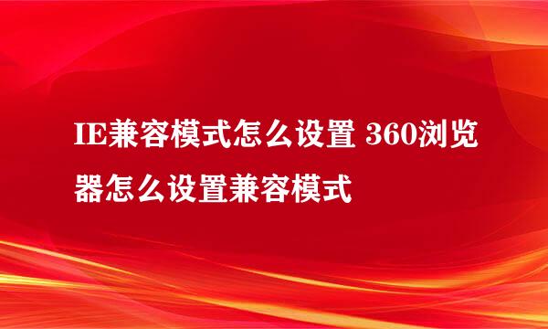 IE兼容模式怎么设置 360浏览器怎么设置兼容模式