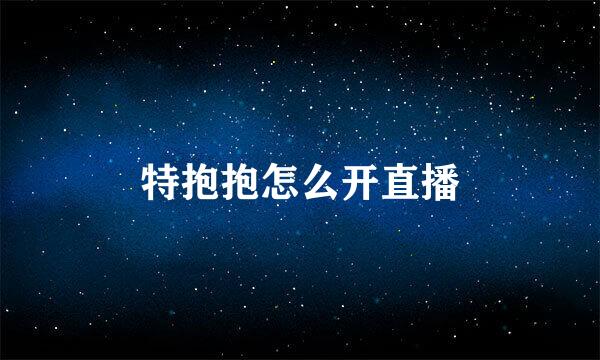 特抱抱怎么开直播