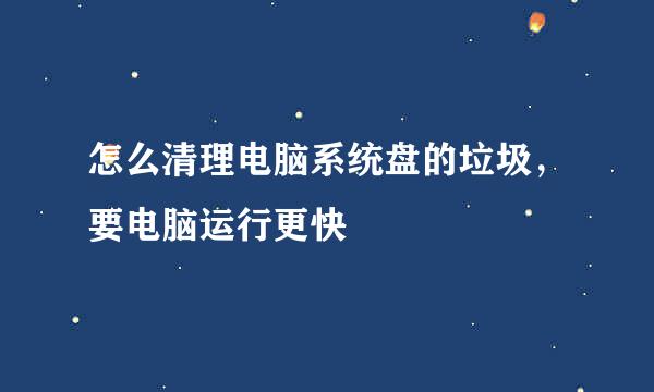 怎么清理电脑系统盘的垃圾，要电脑运行更快