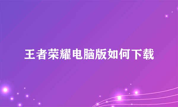 王者荣耀电脑版如何下载