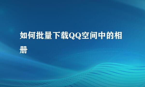 如何批量下载QQ空间中的相册