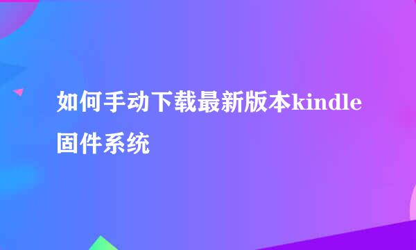 如何手动下载最新版本kindle固件系统