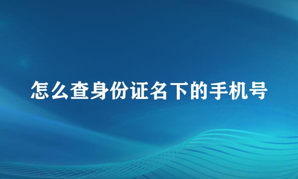 怎么查身份证名下的手机号