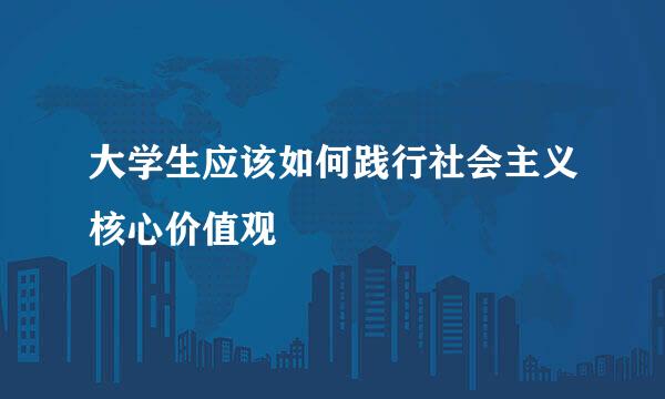 大学生应该如何践行社会主义核心价值观