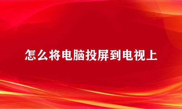 怎么将电脑投屏到电视上