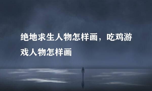绝地求生人物怎样画，吃鸡游戏人物怎样画